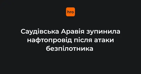 Саудівська Аравія зупинила нафтопровід «Схід-Захід» через атаку дрона
